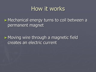 How it works
►Mechanical energy turns to coil between a
permanent magnet
►Moving wire through a magnetic field
creates an electric current
 