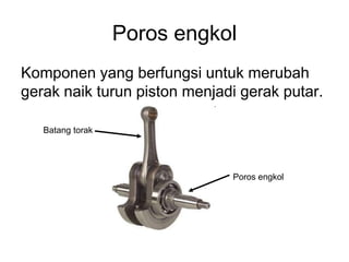Poros engkol
Komponen yang berfungsi untuk merubah
gerak naik turun piston menjadi gerak putar.

   Batang torak




                              Poros engkol
 