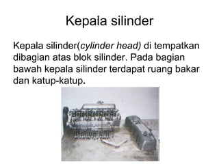 Kepala silinder
Kepala silinder(cylinder head) di tempatkan
dibagian atas blok silinder. Pada bagian
bawah kepala silinder terdapat ruang bakar
dan katup-katup.
 