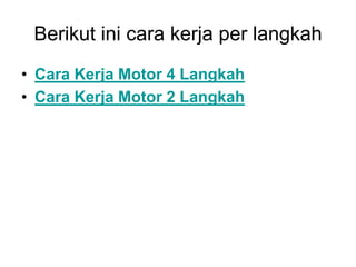 Berikut ini cara kerja per langkah
• Cara Kerja Motor 4 Langkah
• Cara Kerja Motor 2 Langkah
 
