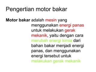 Pengertian motor bakar
Motor bakar adalah mesin yang
            menggunakan energi panas
            untuk melakukan gerak
            mekanik, yaitu dengan cara
            merubah energi kimia dari
            bahan bakar menjadi energi
            panas, dan menggunakan
            energi tersebut untuk
            melakukan gerak mekanik
 