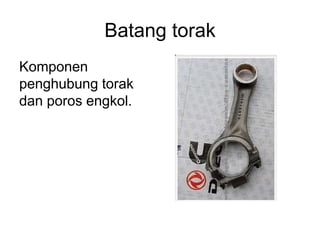 Batang torak
Komponen
penghubung torak
dan poros engkol.
 