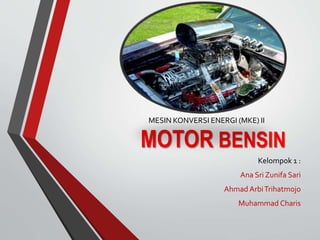 MESIN KONVERSI ENERGI (MKE) II 
MOTOR BENSIN 
Kelompok 1 : 
Ana Sri Zunifa Sari 
Ahmad ArbiTrihatmojo 
Muhammad Charis 
 