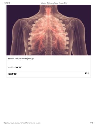 12/7/2018 Motorbike Maintenance Course - Course Gate
https://coursegate.co.uk/course/motorbike-maintenance-course/ 7/12
573
Human Anatomy and Physiology
£8.99£489.00

 