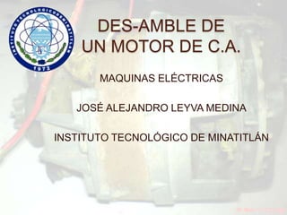 DES-AMBLE DE
    UN MOTOR DE C.A.
       MAQUINAS ELÉCTRICAS

   JOSÉ ALEJANDRO LEYVA MEDINA

INSTITUTO TECNOLÓGICO DE MINATITLÁN
 