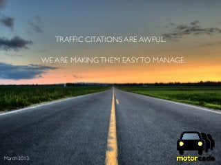 TRAFFIC CITATIONS ARE AWFUL.

             WE ARE MAKING THEM EASY TO MANAGE.




March 2013
 
