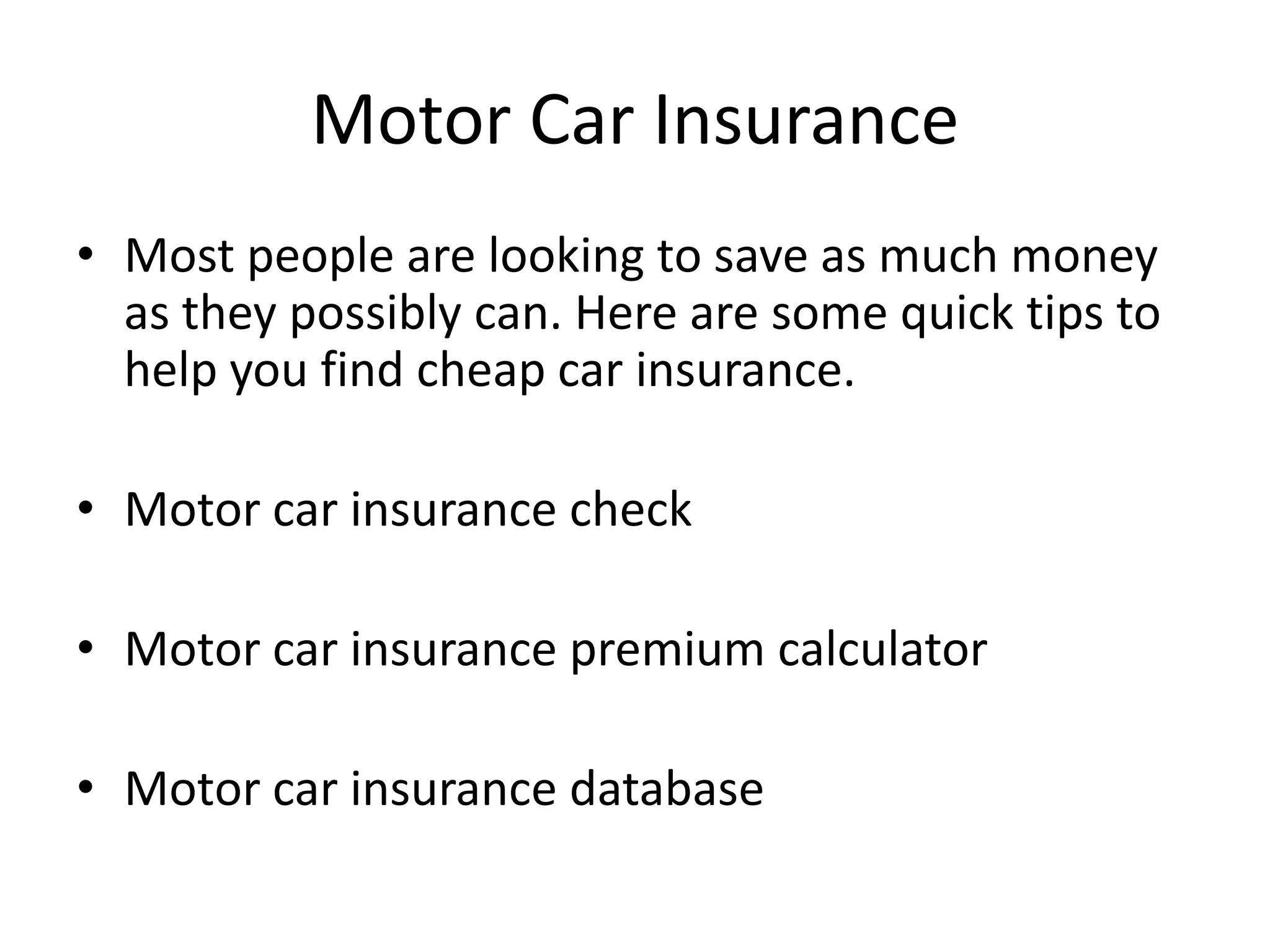 Motor Car Insurance
• Most people are looking to save as much money
as they possibly can. Here are some quick tips to
help you find cheap car insurance.
• Motor car insurance check
• Motor car insurance premium calculator
• Motor car insurance database