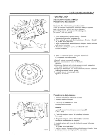 ENFRIAMIENTO MOTOR 1D - 9
TERMOSTATO
Individual Overhead Cam Motor
Procedimiento de extracción
Precaución: Para evitar lesiones personales, no retire
la tapa del tanque de compensación mientras el motor y el radiador
están calientes porque el calor hace que el sistema re-
principal bajo presión. Fluido y vapor Escaldado puede
ser soplado a cabo bajo presión.
1. Vacíe el refrigerante. Consulte "Drenaje y rellenado
Sistema de refrigeración "en esta sección.
2. Retire la tapa de la correa de distribución trasera. Referirse a Sección
1B, SOHC motor mecánico.
3. Afloje la abrazadera de la manguera en la manguera superior del radiad
en la caja del termostato.
4. Desconecte la manguera superior del radiador de la ter-
vivienda termostato.
5. Retire los tornillos de fijación que sujetan el termostato
la vivienda a la cabeza del cilindro.
6. Retire la caja del termostato de la cabeza.
7. Retire el termostato de su receso en el cilindro
cabeza der.
8. Inspeccione el asiento de la válvula de materia extraña que pudiera
evitar que la válvula se asienta correctamente.
9. Inspeccione el termostato para un funcionamiento correcto. Referirse a
"Prueba del termostato" en esta sección.
10. Limpie la caja del termostato y la culata
superficies de contacto.
A102D002
A102D014
Procedimiento de instalación
1. Instale el termostato en el hueco de la culata.
2. Instale la caja del termostato.
3. Fije la caja del termostato a la culata
con los pernos de montaje.
Apretar
Apriete la caja del termostato pernos de montaje a 20
N m (15 lb-ft).
4. Conecte la manguera superior del radiador al termostato
la vivienda.
5. Asegure la manguera superior del radiador al termostato
carcasa con una abrazadera de manguera.
6. Instale la cubierta de la correa de distribución trasera. Referirse a
Sección
1B, SOHC motor mecánico.
7. Vuelva a llenar el sistema de refrigeración del motor. Consulte "Desag
y rellenar el sistema de refrigeración "en esta sección.A102D040
DAEWOO T-154 BL2,3
 