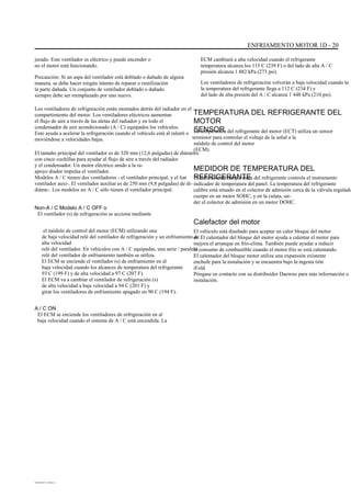 ENFRIAMIENTO MOTOR 1D - 20
jurado. Este ventilador es eléctrico y puede encender o
no el motor está funcionando.
Precaución: Si un aspa del ventilador está doblado o dañado de alguna
manera, se debe hacer ningún intento de reparar o reutilización
la parte dañada. Un conjunto de ventilador doblado o dañado
siempre debe ser reemplazado por uno nuevo.
Los ventiladores de refrigeración están montados detrás del radiador en el
compartimiento del motor. Los ventiladores eléctricos aumentan
el flujo de aire a través de las aletas del radiador y en todo el
condensador de aire acondicionado (A / C) equipados los vehículos.
Esto ayuda a acelerar la refrigeración cuando el vehículo está al ralentí o
moviéndose a velocidades bajas.
El tamaño principal del ventilador es de 320 mm (12,6 pulgadas) de diámetro
con cinco cuchillas para ayudar al flujo de aire a través del radiador
y el condensador. Un motor eléctrico unido a la ra-
apoyo diador impulsa el ventilador.
Modelos A / C tienen dos ventiladores - el ventilador principal, y el liar
ventilador auxi-. El ventilador auxiliar es de 250 mm (9,8 pulgadas) de di-
diáme-. Los modelos no A / C sólo tienen el ventilador principal.
Non-A / C Modelo A / C OFF o
El ventilador (s) de refrigeración se acciona mediante
el módulo de control del motor (ECM) utilizando una
de baja velocidad relé del ventilador de refrigeración y un enfriamiento de
alta velocidad
relé del ventilador. En vehículos con A / C equipadas, una serie / paralelo
relé del ventilador de enfriamiento también se utiliza.
El ECM se enciende el ventilador (s) de enfriamiento en al
baja velocidad cuando los alcances de temperatura del refrigerante
93 C (199 F) y de alta velocidad a 97 C (207 F).
El ECM va a cambiar el ventilador de refrigeración (s)
de alta velocidad a baja velocidad a 94 C (201 F) y
girar los ventiladores de enfriamiento apagado en 90 C (194 F).
A / C ON
El ECM se enciende los ventiladores de refrigeración en al
baja velocidad cuando el sistema de A / C está encendida. La
ECM cambiará a alta velocidad cuando el refrigerante
temperatura alcanza los 115 C (239 F) o del lado de alta A / C
presión alcanza 1 882 kPa (273 psi).
Los ventiladores de refrigeración volverán a baja velocidad cuando la
la temperatura del refrigerante llega a 112 C (234 F) y
del lado de alta presión del A / C alcanza 1 448 kPa (210 psi).
TEMPERATURA DEL REFRIGERANTE DEL
MOTOR
SENSORLa temperatura del refrigerante del motor (ECT) utiliza un sensor
termistor para controlar el voltaje de la señal a la
módulo de control del motor
(ECM).
MEDIDOR DE TEMPERATURA DEL
REFRIGERANTEEl indicador de temperatura del refrigerante controla el instrumento
indicador de temperatura del panel. La temperatura del refrigerante
calibre está situado en el colector de admisión cerca de la válvula regulado
cuerpo en un motor SOHC, y en la culata, un-
der el colector de admisión en un motor DOHC.
Calefactor del motor
El vehículo está diseñado para aceptar un calor bloque del motor
er. El calentador del bloque del motor ayuda a calentar el motor para
mejora el arranque en frío-clima. También puede ayudar a reducir
el consumo de combustible cuando el motor frío se está calentando.
El calentador del bloque motor utiliza una expansión existente
enchufe para la instalación y se encuentra bajo la ingesta tión
iFold.
Póngase en contacto con su distribuidor Daewoo para más información o
instalación.
DAEWOO T-154 BL2,3
 
