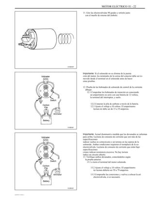 MOTOR ELECTRICO 1E - 22
11. Gire las electroválvulas 90 grados y retírelo junto
con el muelle de retorno del émbolo.
A102E247
Importante: Si el solenoide no se elimina de la puesta
ción del motor, los terminales de la correa del conector debe ser re-
movido desde el terminal en el solenoide antes de hacer
estas pruebas.
12. Prueba de los bobinados de solenoide de control de la corriente
dibujar.
12.1 Comprobar los bobinados de retención en conectando
un amperímetro en serie con una batería de 12 voltios,
la terminal del interruptor, y suelo.
12.2 Conectar la pila de carbono a través de la batería.
12.3 Ajuste el voltaje a 10 voltios. El amperímetro
lectura ter debe ser de 13 a 19 amperios.
A102E221
Importante: Actual disminuirá a medida que los devanados se calientan
para arriba. Lecturas de consumo de corriente que son más de las
especificaciones
indicar vueltas en cortocircuito o un terreno en las espiras de la
solenoide. Ambas condiciones requieren el reemplazo de la so-
electroválvula. Lecturas de consumo de corriente que están bajo
especificaciones
ciones indican resistencia excesiva. No hay lectura
indica un circuito abierto.
13. Verifique ambos devanados, conectándolos según
la prueba anterior.
13.1 a tierra el terminal del motor solenoide.
13.2 Ajuste el voltaje a 10 voltios. El amperímetro
ter lectura debería ser 59 a 79 amperios.
13.3 Compruebe las conexiones y vuelva a colocar la así
electroválvula, si es necesario.
A102E221
DAEWOO T-154 BL2,3
 