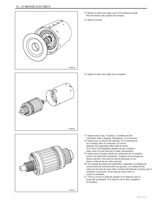 1E - 23 MOTOR ELECTRICO
14. Deslice el marco de campo con el AS-armadura cerrada
blea de distancia del conjunto de arranque.
15. Retire el escudo.
A102E222
16. Separe el marco del campo de la armadura.
A102E242
A102E223
17. Inspeccionar el eje, el cojinete, y el piñón para dis-
coloración, daño o desgaste. Reemplazar, si es necesario.
18. Inspeccione el colector del inducido. Si el conmutativas
tor es áspera, debe ser rechazada. El exterior
diámetro del conmutador debe medir al menos
41,91 mm (1,650 pulgadas) después de que se rebaje o
dado vuelta. No gire fuera de la ronda conmutadores.
19. Inspeccione los puntos donde los conductores de la armadura
unirse a las barras del conmutador. Asegúrese de que tengan un
buena conexión. Una barra de colector quemada es usu-
aliarse evidencia de una mala conexión.
20. Si el equipo de prueba está disponible, compruebe la armadura de
cortocircuitos de colocarla sobre una growler, y la celebración de
copias de una hoja de sierra sobre el núcleo del inducido, mientras que el
armadura se hace girar. Si las hojas de sierra vibra, re-
colocar la armadura.
21. Volver a revisar el inducido después de la limpieza entre la
barras del conmutador. Si la hoja de sierra vibra, reemplace
la armadura.
DAEWOO T-154 BL2,3
 