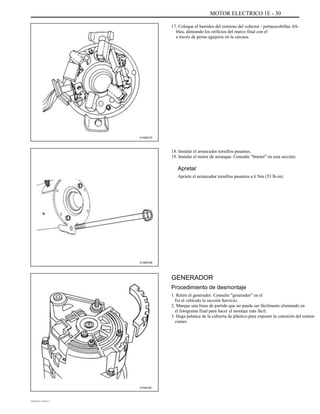 MOTOR ELECTRICO 1E - 30
17. Coloque el bastidor del extremo del colector / portaescobillas AS-
blea, alineando los orificios del marco final con el
a través de perno agujeros en la carcasa.
A102E215
18. Instalar el arrancador tornillos pasantes.
19. Instalar el motor de arranque. Consulte "Starter" en esta sección.
Apretar
Apriete el arrancador tornillos pasantes a 6 Nm (53 lb-in).
A102E239
GENERADOR
Procedimiento de desmontaje
1. Retire el generador. Consulte "generador" en el
En el vehículo la sección Servicio.
2. Marque una línea de partido que no puede ser fácilmente eliminado en
el fotograma final para hacer el montaje más fácil.
3. Haga palanca de la cubierta de plástico para exponer la conexión del estator
ciones.
A102E201
DAEWOO T-154 BL2,3
 