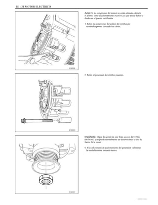 1E - 31 MOTOR ELECTRICO
Aviso: Si las conexiones del estator no están soldadas, derretir
el plomo. Evite el calentamiento excesivo, ya que puede dañar la
diodos en el puente rectificador.
4. Retire las conexiones del estator del rectificador
terminales puente cortando los cables.
A102E258
5. Retire el generador de tornillos pasantes.
A102E203
Importante: El par de apriete de este fruto seco es de 81 Nm
(60 lb-pie) y no puede normalmente ser desabrochado el uso de
fuerza de la mano.
6. Vaya al extremo de accionamiento del generador y eliminar
la unidad termina teniendo tuerca.
A102E251
DAEWOO T-154 BL2,3
 