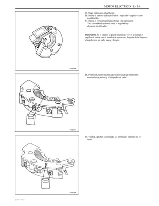 MOTOR ELECTRICO 1E - 34
15. Haga palanca en el deflector.
16. Retire el soporte del rectificador / regulador / cepillo Asam-
tornillos Bly.
17. Retire el conjunto portaescobillas y la regulación
Tor, cortando el terminal entre el regulador y
el puente rectificador.
Importante: Si el cepillo se puede reutilizar, volver a montar el
cepillar al titular con el pasador de retención, después de la limpieza
el cepillo con un paño suave y limpio.
A102E256
18. Pruebe el puente rectificador conectando el ohmímetro
terminales al puente y el disipador de calor.
A102E211
19. Vuelva a probar conectando los terminales óhmetro en re-
verso.
A102E204
DAEWOO T-154 BL2,3
 
