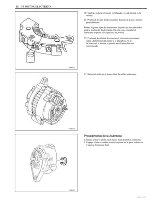 1E - 35 MOTOR ELECTRICO
20. Vuelva a colocar el puente rectificador, si cada lectura es la
mismo.
21. Prueba de los dos diodos restantes después de la pro- anterior
procedimiento.
Aviso: Algunos tipos de ohmímetros digitales no son adecuados
para la prueba del diodo puente. En este caso, consultar el
fabricante respecto a la capacidad de prueba.
22. Prueba de los diodos de conectar el ohmímetro terminales
nales a la terminal del puente y la placa base. Si el
la lectura es la misma, el puente rectificador debe ser
reemplazado.
A102E211
23. Retirar el anillo en el marco final de anillos colectores.
A102E212
Procedimiento de la Asamblea
1. Instale el nuevo anillo en el marco final de anillos colectores.
2. Empuje el nuevo cordón exterior cojinete en la parte inferior de
el casting fotograma final.
A102E257
DAEWOO T-154 BL2,3
 