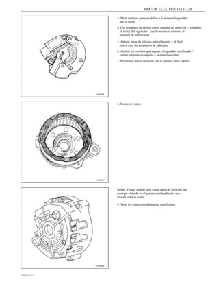 MOTOR ELECTRICO 1E - 36
3. Weld terminal portaescobillas a la terminal regulador
nal, si retira.
4. Fije el soporte de cepillo con el pasador de retención y soldadura
el titular del regulador / cepillo montado terminal al
terminal de rectificador.
5. Aplicar grasa de silicona entre el puente y el final
marco para los propósitos de radiación.
6. Apriete los tornillos que sujetan el regulador rectificador /
cepillo conjunto de soporte a la estructura final.
7. Perforar el nuevo deflector con el pasador en el cepillo.
A102E256
8. Instale el estator.
A102E213
Aviso: Tenga cuidado para evitar daños al vehículo por
proteger el diodo en el puente rectificador de exce-
sive de calor al soldar.
9. Weld los conectores del puente rectificador.
A102E202
DAEWOO T-154 BL2,3
 