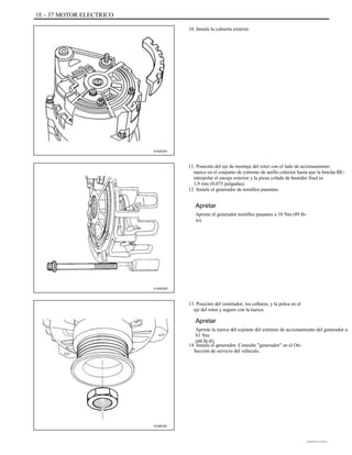 1E - 37 MOTOR ELECTRICO
10. Instale la cubierta exterior.
A102E201
11. Posición del eje de montaje del rotor con el lado de accionamiento
marco en el conjunto de extremo de anillo colector hasta que la brecha BE-
interpolar el encaje exterior y la pieza colada de bastidor final es
1,9 mm (0,075 pulgadas).
12. Instale el generador de tornillos pasantes.
Apretar
Apriete el generador tornillos pasantes a 10 Nm (89 lb-
in).
A102E203
13. Posición del ventilador, los collares, y la polea en el
eje del rotor y seguro con la tuerca.
Apretar
Apriete la tuerca del cojinete del extremo de accionamiento del generador a
81 Nm
(60 lb-ft).
14. Instale el generador. Consulte "generador" en el On-
Sección de servicio del vehículo.
A102E251
DAEWOO T-154 BL2,3
 