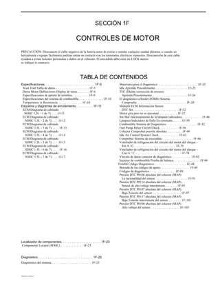 SECCIÓN 1F
CONTROLES DE MOTOR
PRECAUCIÓN: Desconecte el cable negativo de la batería antes de retirar o instalar cualquier unidad eléctrica o cuando un
herramienta o equipo fácilmente podrían entrar en contacto con los terminales eléctricos expuestos. Desconexión de este cable
ayudará a evitar lesiones personales y daños en el vehículo. El encendido debe estar en LOCK menos
se indique lo contrario.
TABLA DE CONTENIDOS
Especificaciones. . . . . . . . . . . . . . . . . . . . . . . . . . . . . 1F-5
Scan Tool Tabla de datos. . . . . . . . . . . . . . . . . . . . . . 1F-5
Datos Motor Definiciones Display de mesa. . . . . . . . 1F-6
Especificaciones de apriete de tornillos. . . . . . . . . . . 1F-9
Especificaciones del sistema de combustible. . . . . . . . . . . . . . . . 1F-10
Temperatura vs Resistencia. . . . . . . . . . . . . . . . 1F-10
Esquema y diagramas de enrutamiento. . . . . . . . . . 1F-11
ECM Diagrama de cableado
SOHC 1.5L - 1 de 7). . . . .1f-11
ECM Diagrama de cableado
SOHC 1.5L - 2 de 7). . . . .1f-12
ECM Diagrama de cableado
SOHC 1.5L - 3 de 7). . . . . 1F-13
ECM Diagrama de cableado
SOHC 1.5L - 4 de 7). . . . .1f-14
ECM Diagrama de cableado
SOHC 1.5L - 5 de 7). . . . .1f-15
ECM Diagrama de cableado
SOHC 1.5L - 6 de 7). . . . . 1F-16
ECM Diagrama de cableado
SOHC 1.5L - 7 de 7). . . . .1f-17
Materiales para el diagnóstico. . . . . . . . . . . . . . . . . . . . . . . . . . 1F-25
Idle Aprenda Procedimiento. . . . . . . . . . . . . . . . . . . . . 1F-25
TEC (Diente corrección de errores)
Aprenda Procedimiento. . . . . . . . . . . . . . . . . . . . . . . 1F-26
El diagnóstico a bordo (EOBD) Sistema
Compruebe. . . . . . . . . . . . . . . . . . . . . . . . . . . . . . . . 1F-28
Múltiple ECM Información Sensor
DTC Set. . . . . . . . . . . . . . . . . . . . . . . . . . . . . 1F-32
Motor gira pero no se ejecutará. . . . . . . . . . . . 1F-37
Sin Mal funcionamiento de la lámpara indicadora. . . . . . . . . . . . . 1F-46
Lámpara Indicadora de Falla En constante. . . . . . 1F-50
Combustible Sistema de Diagnóstico. . . . . . . . . . . . . . . . . . . . 1F-52
Fuel Pump Relay Circuit Check. . . . . . . . . . . . 1F-56
Colector Comprobar presión absoluta. . . . . . . . . . 1F-60
Idle Air Control System Check. . . . . . . . . . . . . 1F-62
Comprobar Sistema de encendido. . . . . . . . . . . . . . . . . . . . 1F-66
Ventilador de refrigeración del circuito del motor del cheque -
Sin A / C. . . . . . . . . . . . . . . . . . . . . . . . . . . 1F-70
Ventilador de refrigeración del circuito del motor del cheque -
Con A / C. . . . . . . . . . . . . . . . . . . . . . . . . . . . . . 1F-74
Vínculo de datos conector de diagnóstico. . . . . . . . . . . . . 1F-82
Inyector de combustible Prueba de balance. . . . . . . . . . . . . . . . . 1F-86
Trouble Código Diagnóstico. . . . . . . . . . . . . . . . . . . . . 1F-88
Borrado de los códigos de apuro. . . . . . . . . . . . . . . . . . . 1F-88
Códigos de diagnóstico. . . . . . . . . . . . . . . . . 1F-88
Presión DTC P0106 absoluta del colector (MAP)
La racionalidad del sensor. . . . . . . . . . . . . . . . . . . . . 1F-91
Presión DTC P0116 absoluta del colector (MAP)
Sensor de alto voltaje intermitente. . . . . . . . 1F-95
Presión DTC P0107 absoluta del colector (MAP)
Baja Tensión del sensor. . . . . . . . . . . . . . . . . . . 1F-97
Presión DTC P0117 absoluta del colector (MAP)
Baja Tensión intermitente del sensor. . . . . . . . . 1F-101
Presión DTC P0108 absoluta del colector (MAP)
Alto voltaje del sensor. . . . . . . . . . . . . . . . . . . 1F-103
Localizador de componentes. . . . . . . . . . . . . . . . . . . . . . . 1F-23
Componente Locator (SOHC). . . . . . . . . . . . . . . 1F-23
Diagnóstico. . . . . . . . . . . . . . . . . . . . . . . . . . . . . . . . 1F-25
Diagnóstico del sistema. . . . . . . . . . . . . . . . . . . . . . . . . . 1F-25
DAEWOO T-154 BL2,3
 