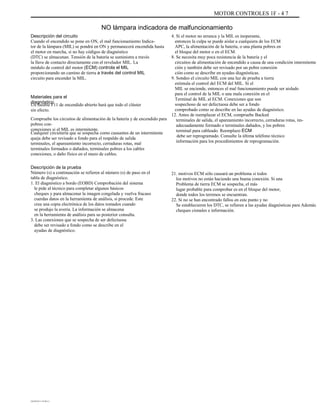 MOTOR CONTROLES 1F - 4 7
NO lámpara indicadora de malfuncionamiento
Descripción del circuito
Cuando el encendido se pone en ON, el mal funcionamiento Indica-
tor de la lámpara (MIL) se pondrá en ON y permanecerá encendida hasta
el motor en marcha, si no hay códigos de diagnóstico
(DTC) se almacenan. Tensión de la batería se suministra a través
la llave de contacto directamente con el revelador MIL. La
módulo de control del motor (ECM) controla el MIL
proporcionando un camino de tierra a través del control MIL
circuito para encender la MIL.
Materiales para el
diagnóstico
Un fusible F11 de encendido abierto hará que todo el clúster
sin efecto.
Compruebe los circuitos de alimentación de la batería y de encendido para
pobres con-
conexiones si el MIL es intermitente.
Cualquier circuitería que se sospecha como causantes de un intermitente
queja debe ser revisado a fondo para el respaldo de salida
terminales, el apareamiento incorrecto, cerraduras rotas, mal
terminales formados o dañados, terminales pobres a los cables
conexiones, o daño físico en el mazo de cables.
Descripción de la prueba
Número (s) a continuación se refieren al número (s) de paso en el
tabla de diagnóstico.
1. El diagnóstico a bordo (EOBD) Comprobación del sistema
le pide al técnico para completar algunos básicos
cheques y para almacenar la imagen congelada y vuelva fracaso
cuerdas datos en la herramienta de análisis, si procede. Este
crea una copia electrónica de los datos tomados cuando
se produjo la avería. La información se almacena
en la herramienta de análisis para su posterior consulta.
3. Las conexiones que se sospecha de ser defectuosa
debe ser revisado a fondo como se describe en el
ayudas de diagnóstico.
4. Si el motor no arranca y la MIL es inoperante,
entonces la culpa se puede aislar a cualquiera de los ECM
APC, la alimentación de la batería, o una planta pobres en
el bloque del motor o en el ECM.
8. Se necesita muy poca resistencia de la batería y el
circuitos de alimentación de encendido a causa de una condición intermitente
ción y también debe ser revisado por un pobre conexión
ción como se describe en ayudas diagnósticas.
9. Sondeo el circuito MIL con una luz de prueba a tierra
estimula el control del ECM del MIL. Si el
MIL se enciende, entonces el mal funcionamiento puede ser aislado
para el control de la MIL o una mala conexión en el
Terminal de MIL al ECM. Conexiones que son
sospechoso de ser defectuosa debe ser a fondo
comprobado como se describe en las ayudas de diagnóstico.
12. Antes de reemplazar el ECM, compruebe Backed
terminales de salida, el apareamiento incorrecto, cerraduras rotas, im-
adecuadamente formado o terminales dañados, y los pobres
terminal para cableado. Reemplazo ECM
debe ser reprogramado. Consulte la última teléfono técnico
información para los procedimientos de reprogramación.
21. motivos ECM sólo causará un problema si todos
los motivos no están haciendo una buena conexión. Si una
Problema de tierra ECM se sospecha, el más
lugar probable para comprobar es en el bloque del motor,
donde todos los terrenos se encuentran.
22. Si no se han encontrado fallos en este punto y no
Se establecieron los DTC, se refieren a las ayudas diagnósticas para Además
cheques cionales e información.
DAEWOO T-154 BL2,3
 