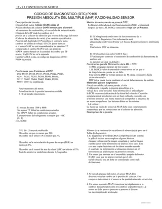 1F - 9 1 CONTROLES DE MOTOR
CODIGO DE DIAGNOSTICO (DTC) P0106
PRESIÓN ABSOLUTA DEL MULTIPLE (MAP) RACIONALIDAD SENSOR
Descripción del circuito
El control del motor módulo (ECM) utiliza el
Presión absoluta del colector (MAP) sensor para el control
el suministro de combustible y el encendido de temporización.
El sensor de MAP mide los cambios en el
presión en el colector de admisión que resulta de la carga del motor
(Colector de admisión de vacío) y los cambios rpm debido a
Posición del Acelerador (TP) cambios; y convierte estos
cambios en salidas de voltaje. El ECM puede detectar
si el sensor MAP no está respondiendo a los cambios TP
comparando el cambio MAPA real a un predicho
MAPA cambio basado en la cantidad de cambio que TP
ocurre. Si el ECM no ve la esperada
Cambio MAPA o más, un código de diagnóstico (DTC)
P0106 se pondrá.
Condiciones para Establecer el DTC
DTC P0107, P0108, P0117, P0118, P0122, P0123,
P0201, P0202, P0203, P0204, P0300, P0351,
P0352, P0402, P0404, P0405, P0406, P0506,
P0507, p1404 no establecida.
Funcionamiento del motor.
Actualización de la presión barométrica válida.
A / C de estado estacionario.
Medida tomada cuando se pone el DTC
La lámpara indicadora de mal funcionamiento (MIL) se iluminará
después de tres (1.5L SOHC) consecutiva viaje con un fracaso.
El ECM registrará condiciones de funcionamiento de la
vez falla el diagnóstico. Esta información será
almacenada en el Freeze Frame y el fracaso Registros memoria intermedia
res.
Una historia DTC se almacena.
El ECM sustituirá un valor MAPA fija y
TP utilizar para controlar el suministro de combustible (la herramienta de
análisis será
no mostrar un valor en default.)
Condiciones para la Eliminación de la MIL / DTC
El MIL se apagará después de tres (cuatro -
1.5L SOHC) ciclos de encendido consecutivos en los que el
de diagnóstico se ejecuta sin un fallo.
Una historia DTC se borrará después de 40 cálida consecutiva hasta
ciclos sin un fallo.
DTC (s) se puede borrar mediante el uso de la herramienta de análisis.
Materiales para el diagnóstico
Con el encendido y el motor parado, el tión
iFold presión es igual a la presión atmosférica y la
voltaje de la señal será alto. Esta información es utilizada por
la ECM como una indicación de la altitud del vehículo. Comisión
comparación de esta lectura con un buen vehículo conocido con
el mismo sensor es una buena manera de comprobar la exactitud de
un sensor sospechoso. Las lecturas deben ser los mismos
0,4 voltios.r
La fuente de vacío del sensor de MAP debe estar completamente
comprobado por las restricciones en el colector de admisión.
Descripción de la prueba
Número (s) a continuación se refieren al número (s) de paso en el
Tabla de diagnóstico.
1. El diagnóstico a bordo (EOBD) Comprobación del sistema
le pide al técnico para completar algunos básicos
cheques y almacenar la imagen congelada y vuelva fracaso
cuerdas datos en la herramienta de análisis en su caso. Este
crea una copia electrónica de los datos tomados cuando
el ocurrido. La información se almacena entonces en el
herramienta de análisis para su posterior consulta.
2. Un sensor que muestra un el encendido, apagado del motor
BARO valor que no aparece normal que el alti-
tud el vehículo está en debe ser considerado como mal-
de funcionar.
3. Si bien el arranque del motor, el sensor MAP debe
detectar cualquier cambio en la presión del colector. Este
ensayo es determinar si el sensor se ha quedado atascado en un valor.
4. Un sensor normales MAPA reacciona tan rápidamente a la
cambios del acelerador como los cambios se pueden hacer. La
sensor no debe parecer perezoso o ponerse al día con
los movimientos del acelerador.
El rpm es de entre 1300 y 4000.
Sin sensor TP fallan las condiciones actuales.
No MAPA fallan las condiciones actuales.
La temperatura del refrigerante es mayor que -10 C
(14 F).
1.5L SOHC
DTC P0125 no está establecido.
El cambio en rpm es menor que 200.
El cambio en el sensor TP es menor que 3%.
El cambio en la recirculación de gases de escape (EGR) es
menos de 6%.
El cambio en el control de aire de ralentí (IAC) es inferior al 5%.
Todo lo anterior se estabilizan durante 1,5 segundos.
DAEWOO T-154 BL2,3
 
