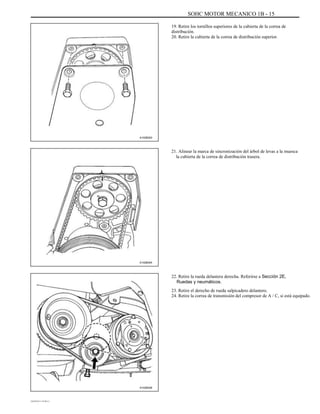 SOHC MOTOR MECANICO 1B - 15
19. Retire los tornillos superiores de la cubierta de la correa de
distribución.
20. Retire la cubierta de la correa de distribución superior.
A102B003
21. Alinear la marca de sincronización del árbol de levas a la muesca
la cubierta de la correa de distribución trasera.
A102B004
22. Retire la rueda delantera derecha. Referirse a Sección 2E,
Ruedas y neumáticos.
23. Retire el derecho de rueda salpicadero delantero.
24. Retire la correa de transmisión del compresor de A / C, si está equipado.
A102B006
DAEWOO T-154 BL2,3
 