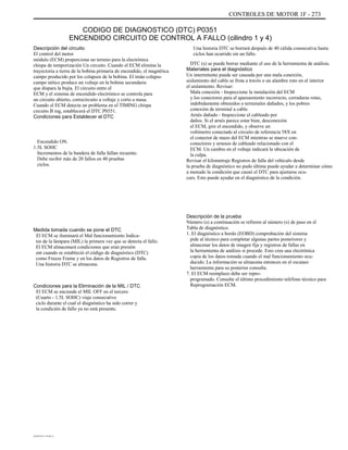 CONTROLES DE MOTOR 1F - 273
CODIGO DE DIAGNOSTICO (DTC) P0351
ENCENDIDO CIRCUITO DE CONTROL A FALLO (cilindro 1 y 4)
Descripción del circuito
El control del motor
módulo (ECM) proporciona un terreno para la electrónica
chispa de temporización Un circuito. Cuando el ECM elimina la
trayectoria a tierra de la bobina primaria de encendido, el magnética
campo producido por los colapsos de la bobina. El imán colapso
campo nético produce un voltaje en la bobina secundaria
que dispara la bujía. El circuito entre el
ECM y el sistema de encendido electrónico se controla para
un circuito abierto, cortocircuito a voltaje y corto a masa.
Cuando el ECM detecta un problema en el TIMING chispa
circuito B ing, establecerá el DTC P0351.
Condiciones para Establecer el DTC
Encendido ON.
1.5L SOHC
Incrementos de la bandera de falla fallan recuento.
Debe recibir más de 20 fallos en 40 pruebas
ciclos.
Una historia DTC se borrará después de 40 cálida consecutiva hasta
ciclos han ocurrido sin un fallo.
DTC (s) se puede borrar mediante el uso de la herramienta de análisis.
Materiales para el diagnóstico
Un intermitente puede ser causada por una mala conexión,
aislamiento del cable se frota a través o un alambre roto en el interior
el aislamiento. Revisar:
Mala conexión - Inspeccione la instalación del ECM
y los conectores para el apareamiento incorrecto, cerraduras rotas,
indebidamente obtenidos o terminales dañados, y los pobres
conexión de terminal a cable.
Arnés dañado - Inspeccione el cableado por
daños. Si el arnés parece estar bien, desconexión
el ECM, gire el encendido, y observe un
voltímetro conectado al circuito de referencia 58X en
el conector de mazo del ECM mientras se mueve con-
conectores y arneses de cableado relacionado con el
ECM. Un cambio en el voltaje indicará la ubicación de
la culpa.
Revisar el kilometraje Registros de falla del vehículo desde
la prueba de diagnóstico no pudo última puede ayudar a determinar cómo
a menudo la condición que causó el DTC para ajustarse ocu-
curs. Esto puede ayudar en el diagnóstico de la condición.
Descripción de la prueba
Número (s) a continuación se refieren al número (s) de paso en el
Tabla de diagnóstico.
1. El diagnóstico a bordo (EOBD) comprobación del sistema
pide al técnico para completar algunas partes posteriores y
almacenar los datos de imagen fija y registros de fallas en
la herramienta de análisis si procede. Esto crea una electrónica
copia de los datos tomada cuando el mal funcionamiento ocu-
ducido. La información se almacena entonces en el escaneo
herramienta para su posterior consulta.
7. El ECM reemplazo debe ser repro-
programado. Consulte el último procedimiento teléfono técnico para
Reprogramación ECM.
Medida tomada cuando se pone el DTC
El ECM se iluminará el Mal funcionamiento Indica-
tor de la lámpara (MIL) la primera vez que se detecta el fallo.
El ECM almacenará condiciones que eran presión
ent cuando se estableció el código de diagnóstico (DTC)
como Freeze Frame y en los datos de Registros de falla.
Una historia DTC se almacena.
Condiciones para la Eliminación de la MIL / DTC
El ECM se enciende el MIL OFF en el tercero
(Cuarto - 1.5L SOHC) viaje consecutivo
ciclo durante el cual el diagnóstico ha sido correr y
la condición de fallo ya no está presente.
DAEWOO T-154 BL2,3
 
