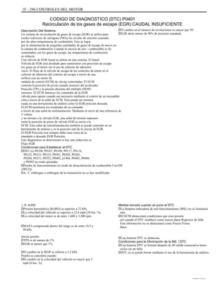 1F - 296 CONTROLES DEL MOTOR
CODIGO DE DIAGNOSTICO (DTC) P0401
Recirculación de los gases de escape (EGR) CAUDAL INSUFICIENTE
Descripción Del Sistema
Un sistema de recirculación de gases de escape (EGR) se utiliza para
óxidos inferiores de nitrógeno (NOx) los niveles de emisión causadas
por las altas temperaturas de combustión. Esto se logra
por la alimentación de pequeñas cantidades de gases de escape de nuevo en
la cámara de combustión. Cuando la mezcla de aire / combustible es di-
cementadas con los gases de escape, las temperaturas de combustión
se reducen
Una válvula de EGR lineal se utiliza en este sistema. El lineal
Válvula de EGR está diseñado para suministrar con precisión de escape
los gases en el motor sin el uso de colector de admisión
vacío. El flujo de la válvula de escape de los controles de entrar en el
colector de admisión del colector de escape a través de una
orificio con un motor de
módulo de control (ECM) de clavija controladas. El ECM
controla la posición de pivote usando insumos del acelerador
Posición (TP) y la presión absoluta del múltiple (MAP)
sensores. El ECM entonces los comandos de la EGR
válvula para operar cuando sea necesario mediante el control de un encendido
ción a través de la señal de ECM. Esto puede ser monitor
reada en una herramienta de análisis como la EGR posición deseada.
El ECM monitorea los resultados de su comando
a través de una señal de realimentación. Mediante el envío de una referencia de
5 voltios
y un terreno a la válvula EGR, una señal de tensión represen-
senta la posición de pinza de válvula EGR se envía a la
ECM. Esta señal de retroalimentación también se puede controlar en un
herramienta de análisis y es la posición real de la clavija de EGR.
El EGR Posición real siempre debe estar cerca de la
mandado o deseado EGR Posición.
Este diagnóstico se determinará si hay una reducción en
Flujo EGR.
Condiciones para Establecer el DTC
DDTC (s) P0106, P0107, P0108, P0117, P0118,
P0122, P0123, P0125, P0201, P0202, P0203,
P0204, P0351, P0352, P0402, p1404, P0405, P0406
y P0502 no están ajustadas.
DPrueba de funcionamiento en modo de desaceleración de combustible Cut-Off
(DFCO).
DA / C embrague o embrague de la transmisión no se han modificado.
1.5L SOHC
DPresión barométrica (BARO) es superior a 72 kPa.
DLa velocidad del vehículo es superior a 12,4 mph (20 km / h).
DLa velocidad del motor es de entre 1.600 y 3.200 rpm.
DMAPA compensada dentro del rango es de entre 10,3 y
50 kPa.
Iniciar prueba:
DTPS es de menos de 1%.
DEGR es menor que 1%.
DEl cambio en la MAP es inferior a 1,2 kPa.
Prueba se cancelará cuando:
DEl cambio en la velocidad del vehículo es mayor que 5
mph (8 km / h).
DEl cambio en el número de revoluciones es mayor que 50.
DEGR abrió menos de 90% de posición mandado.
Medida tomada cuando se pone el DTC
DLa lámpara indicadora de mal funcionamiento (MIL) no se iluminará
nate.
DEl ECM almacenará condiciones que eran presión
ent cuando el DTC establece como únicos datos Registros de falla.
Esta información no se almacenará como Freeze Frame
datos.
DUna historia DTC se almacena.
Condiciones para la Eliminación de la MIL / DTC
DUna historia DTC se borrará después de 40 cálida consecutiva hasta
ciclos sin un fallo.
DDTC (s) se puede borrar mediante el uso de la herramienta de análisis.
DAEWOO T-154 BL2,3
 