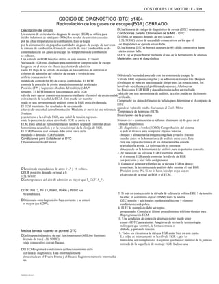 CONTROLES DE MOTOR 1F - 309
CODIGO DE DIAGNOSTICO (DTC) p1404
Recirculación de los gases de escape (EGR) CERRADO
Descripción del circuito
Un sistema de recirculación de gases de escape (EGR) se utiliza para
óxidos inferiores de nitrógeno (NOx) los niveles de emisión causadas
por las altas temperaturas de combustión. Esto se logra
por la alimentación de pequeñas cantidades de gases de escape de nuevo en
la cámara de combustión. Cuando la mezcla de aire / combustible es di-
cementadas con los gases de escape, las temperaturas de combustión
se reducen.
Una válvula de EGR lineal se utiliza en este sistema. El lineal
Válvula de EGR está diseñado para suministrar con precisión de escape
los gases en el motor sin el uso de colector de admisión
vacío. El flujo de la válvula de escape de los controles de entrar en el
colector de admisión del colector de escape a través de una
orificio con un motor de
módulo de control (ECM) de clavija controladas. El ECM
controla la posición de pivote usando insumos del acelerador
Posición (TP) y la presión absoluta del múltiple (MAP)
sensores. El ECM entonces los comandos de la EGR
válvula para operar cuando sea necesario mediante el control de un encendido
ción a través de la señal de ECM. Esto puede ser monitor
reada en una herramienta de análisis como la EGR posición deseada.
El ECM monitorea los resultados de su comando
a través de una señal de realimentación. Mediante el envío de una referencia de
5 voltios
y un terreno a la válvula EGR, una señal de tensión represen-
senta la posición de pinza de válvula EGR se envía a la
ECM. Esta señal de retroalimentación también se puede controlar en un
herramienta de análisis y es la posición real de la clavija de EGR.
El EGR Posición real siempre debe estar cerca de la
mandado o deseado EGR Posición.
Condiciones para Establecer el DTC
DFuncionamiento del motor.
DTensión de encendido es de entre 11,7 y 16 voltios.
DEGR posición deseada es igual a 0.
1.5L SOHC
DLa temperatura del aire de admisión es mayor que 3_C (37.4_F).
DDTC P0112, P0113, P0405, P0406 y P0502 son
No establezca.
DDiferencia entre la posición baja corriente y se enteró
es mayor que 6,29%.
DUna historia de código de diagnóstico de avería (DTC) se almacena.
Condiciones para la Eliminación de la MIL / DTC
DEl MIL se apagará después de tres (cuatro -
1.5L SOHC) ciclos de encendido consecutivos en los que el
de diagnóstico se ejecuta sin un fallo.
DUna historia DTC se borrará después de 40 cálida consecutiva hasta
ciclos sin un fallo.
DDTC (s) se puede borrar mediante el uso de la herramienta de análisis.
Materiales para el diagnóstico
Debido a la humedad asociada con los sistemas de escape, la
Válvula EGR se puede congelar y se adhieren en tiempo frío. Después
el vehículo se pone en una tienda de abrigo para las reparaciones, los
la válvula se calienta y el problema desaparece. Al observar
las Posiciones EGR EGR y deseados reales sobre un resfriado
vehículo con una herramienta de análisis, la culpa puede ser fácilmente
verificada.
Compruebe los datos del marco de helada para determinar si el conjunto de
DTC
cuando el vehículo estaba fría viendo el Cool- Motor
Temperatura de hormigas (ECT).
Descripción de la prueba
Número (s) a continuación se refieren al número (s) de paso en el
Tabla de diagnóstico.
1. El diagnóstico a bordo (EOBD) Comprobación del sistema
le pide al técnico para completar algunos básicos
cheques y almacenar la imagen congelada y vuelva fracaso
cuerdas datos en la herramienta de análisis en su caso. Este
crea una copia electrónica de los datos tomados cuando
se produjo la avería. La información es entonces
almacenada en la herramienta de análisis para su posterior consulta.
2. Al mando de las válvulas EGR Determina abiertas
si el sistema EGR puede controlar la válvula de EGR
con precisión y si el fallo está presente.
3. Cuando el conector eléctrico de la válvula EGR es desco-
conectado, la herramienta de análisis debe mostrar el real EGR
Posición como 0%. Si no lo hace, la culpa es ya sea en
el circuito de la señal de EGR o el ECM.
5. Si está en cortocircuito la válvula de referencia voltios ERG 5 de tensión
la edad, el voltímetro digital (DVM) leerá la batería
DTC tensión y adicionales pueden establecerse y el motor
rendimiento será pobre.
6. El ECM reemplazo debe ser repro-
programado. Consulte el último procedimiento teléfono técnico para
Reprogramación ECM.
10. Una condición de conexión abierta o pobre puede tener
causó el DTC para ajustar. Asegúrese de revisar la terminología
nales para que se retiró, la forma correcta o
dañado, y por mala tensión.
11. Todos los circuitos a la válvula EGR están bien en este punto.
La culpa es internamente en la válvula EGR y, por lo
tanto debe ser reemplazado. Asegúrese que todo el material de la junta es
retirado de la superficie de montaje EGR. Incluso una
Medida tomada cuando se pone el DTC
DLa lámpara indicadora de mal funcionamiento (MIL) se iluminará
después de tres (1.5L SOHC)
viaje consecutivo con un fracaso.
DEl ECM registrará condiciones de funcionamiento de la
vez falla el diagnóstico. Esta información será
almacenada en el Freeze Frame y el fracaso Registros memoria intermedia
res.
DAEWOO T-154 BL2,3
 
