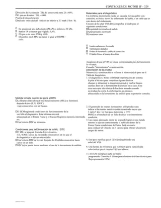 CONTROLES DE MOTOR 1F - 329
DPosición del Acelerador (TP) del sensor está entre 25 y 60%.
DEl rpm es de entre 1200 y 4000.
Prueba de desaceleración
DIndicado velocidad del vehículo es inferior a 3,1 mph (5 km / h).
D
D
D
D
De presión de aire del colector (MAP) es inferior a 30 kPa.
Sensor TP es menor que o igual a 0,8%.
El rpm es de entre 1200 y 6000.
El cambio en el RPM es menor o igual a 50 RPM /
ciclo.
Materiales para el diagnóstico
Un problema intermitente puede ser causada por una pobre con-
conexión, se frota a través de aislamiento del cable, o un cable que es
roto dentro del aislamiento.
Circuito de la señal VSS debe comprobar a fondo para el
siguientes condiciones:
DRespaldado terminales de salida
DApareamiento incorrecto
DCerraduras rotas
D
D
D
D
Inadecuadamente formada
Terminales dañados
Pobre de terminal a cable de conexión
El daño físico al mazo de cables
Medida tomada cuando se pone el DTC
DLa lámpara indicadora de mal funcionamiento (MIL) se iluminará
después de tres (1.5L SOHC)
viaje consecutivo con un fracaso.
DEl ECM registrará condiciones de funcionamiento de la
vez falla el diagnóstico. Esta información será
almacenada en el Freeze Frame y el fracaso Registros memoria intermedia
res.
DUna historia DTC se almacena.
Condiciones para la Eliminación de la MIL / DTC
DEl MIL se apagará después de tres (cuatro -
1.5L SOHC) ciclos de encendido consecutivos en los que el
de diagnóstico se ejecuta sin un fallo.
DUna historia DTC se borrará después de 40 cálida consecutiva hasta
ciclos sin un fallo.
DDTC (s) se puede borrar mediante el uso de la herramienta de análisis.
Asegúrese de que el VSS se torque correctamente para la transmisión
la vivienda.
Consulte "intermitentes" en esta sección.
Descripción de la prueba
Número (s) a continuación se refieren al número (s) de paso en el
Tabla de diagnóstico.
1. El diagnóstico a bordo (EOBD) Comprobación del sistema
le pide al técnico para completar algunos básicos
cheques y almacenar la imagen congelada y vuelva fracaso
cuerdas datos en la herramienta de análisis en su caso. Este
crea una copia electrónica de los datos tomados cuando
se produjo la avería. La información es entonces
almacenada en la herramienta de análisis para su posterior consulta.
2. El generador de imanes permanentes sólo produce una
indicar si las ruedas motrices están recurriendo mayor que
3 mph (5 km / h). Este paso determina si DTC
P0502 es el resultado de un fallo de disco o un intermitente
condición.
3. Las cargas adecuadas motor no se puede lograr en una tienda
entorno se ejecute correctamente el vehículo dentro de la
Freeze Frame condiciones de Datos. Será necesario
para conducir el vehículo en el camino para obtener el correcto
cargas del motor.
4. Este paso verifica que el ECM está recibiendo una
señal del VSS.
6. Una lectura de resistencia que es mayor que la especificada
valor indica que el circuito VSS está abierta.
11. El ECM reemplazo debe ser repro-
programado. Consulte el último procedimiento teléfono técnico para
Reprogramación ECM.
DAEWOO T-154 BL2,3
 