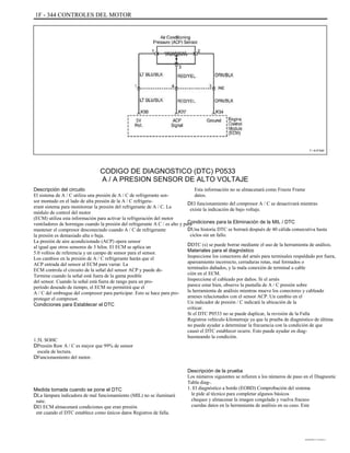 1F - 344 CONTROLES DEL MOTOR
T / A1F340
CODIGO DE DIAGNOSTICO (DTC) P0533
A / A PRESION SENSOR DE ALTO VOLTAJE
Descripción del circuito
El sistema de A / C utiliza una presión de A / C de refrigerante sen-
sor montado en el lado de alta presión de la A / C refrigera-
erant sistema para monitorear la presión del refrigerante de A / C. La
módulo de control del motor
(ECM) utiliza esta información para activar la refrigeración del motor
ventiladores de hormigas cuando la presión del refrigerante A C / es alto y para
mantener el compresor desconectado cuando A / C de refrigerante
la presión es demasiado alta o baja.
La presión de aire acondicionado (ACP) opera sensor
al igual que otros sensores de 3 hilos. El ECM se aplica un
5.0 voltios de referencia y un campo de sensor para el sensor.
Los cambios en la presión de A / C refrigerante harán que el
ACP entrada del sensor al ECM para variar. La
ECM controla el circuito de la señal del sensor ACP y puede de-
Termine cuando la señal está fuera de la gama posible
del sensor. Cuando la señal está fuera de rango para un pro-
período deseado de tiempo, el ECM no permitirá que el
A / C del embrague del compresor para participar. Esto se hace para pro-
proteger el compresor.
Condiciones para Establecer el DTC
1.5L SOHC
DPresión Raw A / C es mayor que 99% de sensor
escala de lectura.
DFuncionamiento del motor.
Esta información no se almacenará como Freeze Frame
datos.
DEl funcionamiento del compresor A / C se desactivará mientras
existe la indicación de bajo voltaje.
Condiciones para la Eliminación de la MIL / DTC
DUna historia DTC se borrará después de 40 cálida consecutiva hasta
ciclos sin un fallo.
DDTC (s) se puede borrar mediante el uso de la herramienta de análisis.
Materiales para el diagnóstico
Inspeccione los conectores del arnés para terminales respaldado por fuera,
apareamiento incorrecto, cerraduras rotas, mal formados o
terminales dañados, y la mala conexión de terminal a cable
ción en el ECM.
Inspeccione el cableado por daños. Si el arnés
parece estar bien, observe la pantalla de A / C presión sobre
la herramienta de análisis mientras mueve los conectores y cableado
arneses relacionados con el sensor ACP. Un cambio en el
Un indicador de presión / C indicará la ubicación de la
criticar.
Si el DTC P0533 no se puede duplicar, la revisión de la Falla
Registros vehículo kilometraje ya que la prueba de diagnóstico de última
no puede ayudar a determinar la frecuencia con la condición de que
causó el DTC establecer ocurre. Esto puede ayudar en diag-
husmeando la condición.
Descripción de la prueba
Los números siguientes se refieren a los números de paso en el Diagnostic
Tabla diag-.
1. El diagnóstico a bordo (EOBD) Comprobación del sistema
le pide al técnico para completar algunos básicos
cheques y almacenar la imagen congelada y vuelva fracaso
cuerdas datos en la herramienta de análisis en su caso. Este
Medida tomada cuando se pone el DTC
DLa lámpara indicadora de mal funcionamiento (MIL) no se iluminará
nate.
DEl ECM almacenará condiciones que eran presión
ent cuando el DTC establece como únicos datos Registros de falla.
DAEWOO T-154 BL2,3
 