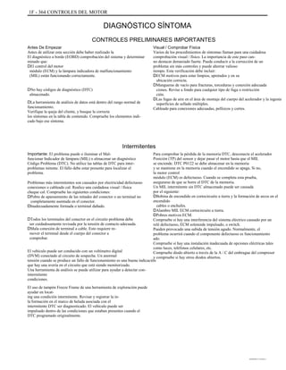 1F - 364 CONTROLES DEL MOTOR
DIAGNÓSTICO SÍNTOMA
CONTROLES PRELIMINARES IMPORTANTES
Antes De Empezar
Antes de utilizar esta sección debe haber realizado la
El diagnóstico a bordo (EOBD) comprobación del sistema y determinar
minado que:
DEl control del motor
módulo (ECM) y la lámpara indicadora de malfuncionamiento
(MIL) están funcionando correctamente.
DNo hay códigos de diagnóstico (DTC)
almacenado.
DLa herramienta de análisis de datos está dentro del rango normal de
funcionamiento.
Verifique la queja del cliente, y busque la correcta
los síntomas en la tabla de contenido. Compruebe los elementos indi-
cado bajo ese síntoma.
Visual / Comprobar Física
Varios de los procedimientos de síntomas llaman para una cuidadosa
comprobación visual / físico. La importancia de este paso can-
no destacar demasiado fuerte. Puede conducir a la corrección de un
problema sin más controles y puede ahorrar valioso
tiempo. Esta verificación debe incluir:
DECM motivos para estar limpios, apretados y en su
ubicación correcta.
DMangueras de vacío para fracturas, torceduras y conexión adecuada
ciones. Revise a fondo para cualquier tipo de fuga o restricción
ción.
DLas fugas de aire en el área de montaje del cuerpo del acelerador y la ingesta
superficies de sellado múltiples.
Cableado para conexiones adecuadas, pellizcos y cortes.
Intermitentes
Importante: El problema puede o iluminar el Mal-
funcionar Indicador de lámpara (MIL) o almacenar un diagnóstico
Código Problema (DTC). No utilice las tablas de DTC para inter-
problemas mitente. El fallo debe estar presente para localizar el
problema.
Problemas más intermitentes son causados por electricidad defectuoso
conexiones o cableado cal. Realice una cuidadosa visual / física
cheque cal. Compruebe las siguientes condiciones:
DPobre de apareamiento de las mitades del conector o un terminal no
completamente asentada en el conector.
DInadecuadamente formada o terminal dañado.
DTodos los terminales del conector en el circuito problema debe
ser cuidadosamente revisada por la tensión de contacto adecuada.
DMala conexión de terminal a cable. Esto requiere re-
mover el terminal desde el cuerpo del conector a
comprobar.
El vehículo puede ser conducido con un voltímetro digital
(DVM) conectado al circuito de sospecha. Un anormal
tensión cuando se produce un fallo de funcionamiento es una buena indicación
que hay una avería en el circuito que está siendo monitorizado.
Una herramienta de análisis se puede utilizar para ayudar a detectar con-
intermitente
condiciones.
El uso de tampón Freeze Frame de una herramienta de exploración puede
ayudar en locat-
ing una condición intermitente. Revisar y registrar la in-
la formación en el marco de helada asociada con el
intermitente DTC ser diagnosticado. El vehículo puede ser
impulsado dentro de las condiciones que estaban presentes cuando el
DTC programado originalmente.
Para comprobar la pérdida de la memoria DTC, desconecte el acelerador
Posición (TP) del sensor y dejar pasar el motor hasta que el MIL
se enciende. DTC P0122 se debe almacenar en la memoria
y se mantiene en la memoria cuando el encendido se apaga. Si no,
la motor control
módulo (ECM) es defectuoso. Cuando se completa esta prueba,
asegurarse de que se borre el DTC de la memoria.
Un MIL intermitente sin DTC almacenado puede ser causada
por el siguiente:
DBobina de encendido en cortocircuito a tierra y la formación de arcos en el
encendido
cables o enchufes.
DAlambre MIL ECM cortocircuito a tierra.
DPobres motivos ECM.
Compruebe si hay una interferencia del sistema eléctrico causado por un
relé defectuoso, ECM solenoide impulsado, o switch.
Pueden provocado una subida de tensión agudo. Normalmente, el
problema ocurrirá cuando el componente defectuoso es funcionamiento
ado.
Compruebe si hay una instalación inadecuada de opciones eléctricas tales
como luces, teléfonos celulares, etc.
Compruebe diodo abierto a través de la A / C del embrague del compresor
y compruebe si hay otros diodos abiertos.
DAEWOO T-154 BL2,3
 