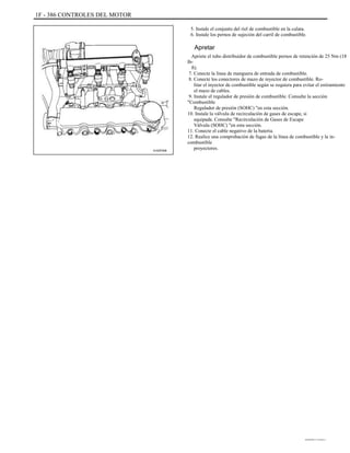 1F - 386 CONTROLES DEL MOTOR
5. Instale el conjunto del riel de combustible en la culata.
6. Instale los pernos de sujeción del carril de combustible.
Apretar
Apriete el tubo distribuidor de combustible pernos de retención de 25 Nm (18
lb-
ft).
7. Conecte la línea de manguera de entrada de combustible.
8. Conecte los conectores de mazo de inyector de combustible. Ro-
litar el inyector de combustible según se requiera para evitar el estiramiento
el mazo de cables.
9. Instale el regulador de presión de combustible. Consulte la sección
"Combustible
Regulador de presión (SOHC) "en esta sección.
10. Instale la válvula de recirculación de gases de escape, si
equipada. Consulte "Recirculación de Gases de Escape
Válvula (SOHC) "en esta sección.
11. Conecte el cable negativo de la batería.
12. Realice una comprobación de fugas de la línea de combustible y la in-
combustible
proyectores.A102F006
DAEWOO T-154 BL2,3
 