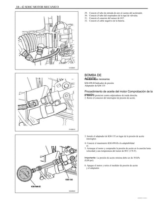 1B - 42 SOHC MOTOR MECANICO
29.
30.
31.
32.
Conecte el tubo de entrada de aire al cuerpo del acelerador.
Conecte el tubo del respiradero de la tapa de válvulas.
Conecte el conector del sensor de IAT.
Conecte el cable negativo de la batería.
A102B001
BOMBA DE
ACEITEHerramientas necesarias
KM-498-B Indicador de presión
Adaptador de KM-135
Procedimiento de aceite del motor Comprobación de la
presión1. Retire el protector contra salpicaduras de rueda derecha.
2. Retire el conector del interruptor de presión de aceite.
A102B019
3. Instale el adaptador de KM-135 en lugar de la presión de aceite
interruptor.
4. Conecte el manómetro KM-498-B a la adaptabilidad
er.
5. Arranque el motor y compruebe la presión de aceite en la marcha lenta
velocidad y una temperatura del motor de 80 C (176 F).
Importante: La presión de aceite mínima debe ser de 30 kPa
(8,88 psi).
6. Apague el motor y retire el medidor de presión de aceite
y el adaptador.
A202B003
DAEWOO T-154 BL2,3
 