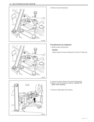 1F - 402 CONTROLES DEL MOTOR
4. Retire el sensor de detonación.
C102F056
Procedimiento de instalación
1. Instale el sensor de detonación.
Apretar
Apriete el perno de sensor de detonación a 20 Nm (15 libras-pie).
C102F056
2. Conecte el conector eléctrico en el sensor de detonación.
3. Retire el colector de admisión. Referirse a Sección 1B,
SOHC motor mecánico,
4. Conecte el cable negativo de la batería.
C102F055
DAEWOO T-154 BL2,3
 