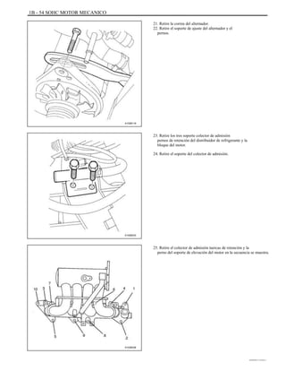 1B - 54 SOHC MOTOR MECANICO
21. Retire la correa del alternador.
22. Retire el soporte de ajuste del alternador y el
pernos.
A102B118
23. Retire los tres soporte colector de admisión
pernos de retención del distribuidor de refrigerante y la
bloque del motor.
24. Retire el soporte del colector de admisión.
A102B033
25. Retire el colector de admisión tuercas de retención y la
perno del soporte de elevación del motor en la secuencia se muestra.
A102B036
DAEWOO T-154 BL2,3
 