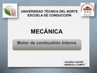 MECÁNICA
Motor de combustión Interna
1
-VALERIA CASTRO
-MARICELA CAMPO
UNIVERSIDAD TÉCNICA DEL NORTE
ESCUELA DE CONDUCCIÓN
 
