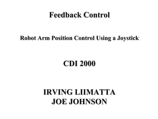 Feedback Control Robot Arm Position Control Using a Joystick CDI 2000 IRVING LIIMATTA JOE JOHNSON 