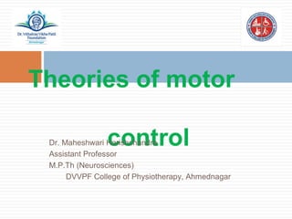 Theories of motor
controlDr. Maheshwari Harishchandre
Assistant Professor
M.P.Th (Neurosciences)
DVVPF College of Physiotherapy, Ahmednagar
 