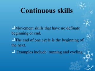 Continuous skills
Movement skills that have no definate
beginning or end.
The end of one cycle is the beginning of
the next.
 Examples include: running and cycling
 
