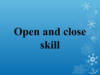 Open and close
skill
 