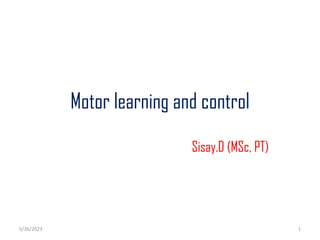 Motor learning and control
Sisay.D (MSc, PT)
5/26/2023 1
 