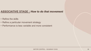 ASSOCIATIVE STAGE : How to do that movement
• Refine the skills
• Refine a particular movement strategy
• Performance is less variable and more consistent
MOTOR CONTROL – SHUMWAY COOK 58
 