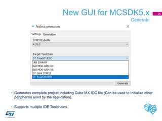 New GUI for MCSDK5.x
Generate
26
• Generates complete project including Cube MX IOC file (Can be used to Initialize other
...