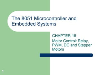 1 
The 8051 Microcontroller and 
Embedded Systems 
CHAPTER 16 
Motor Control: Relay, 
PWM, DC and Stepper 
Motors 
 