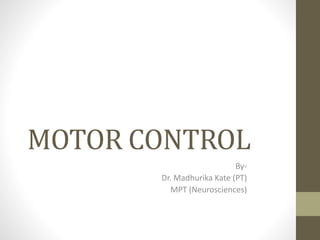 MOTOR CONTROL
By-
Dr. Madhurika Kate (PT)
MPT (Neurosciences)
 