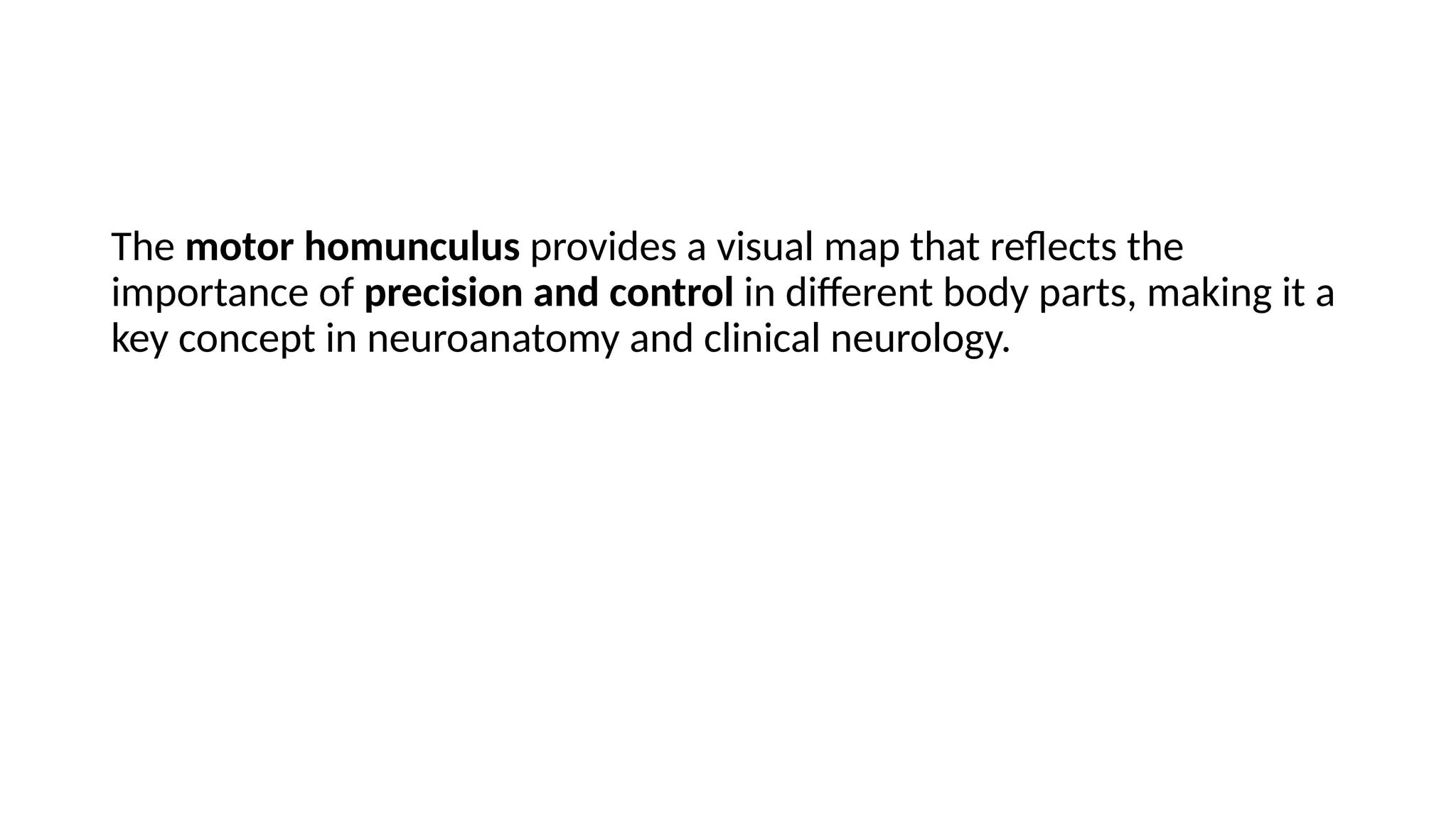 The motor homunculus provides a visual map that reflects the
importance of precision and control in different body parts, making it a
key concept in neuroanatomy and clinical neurology.
 