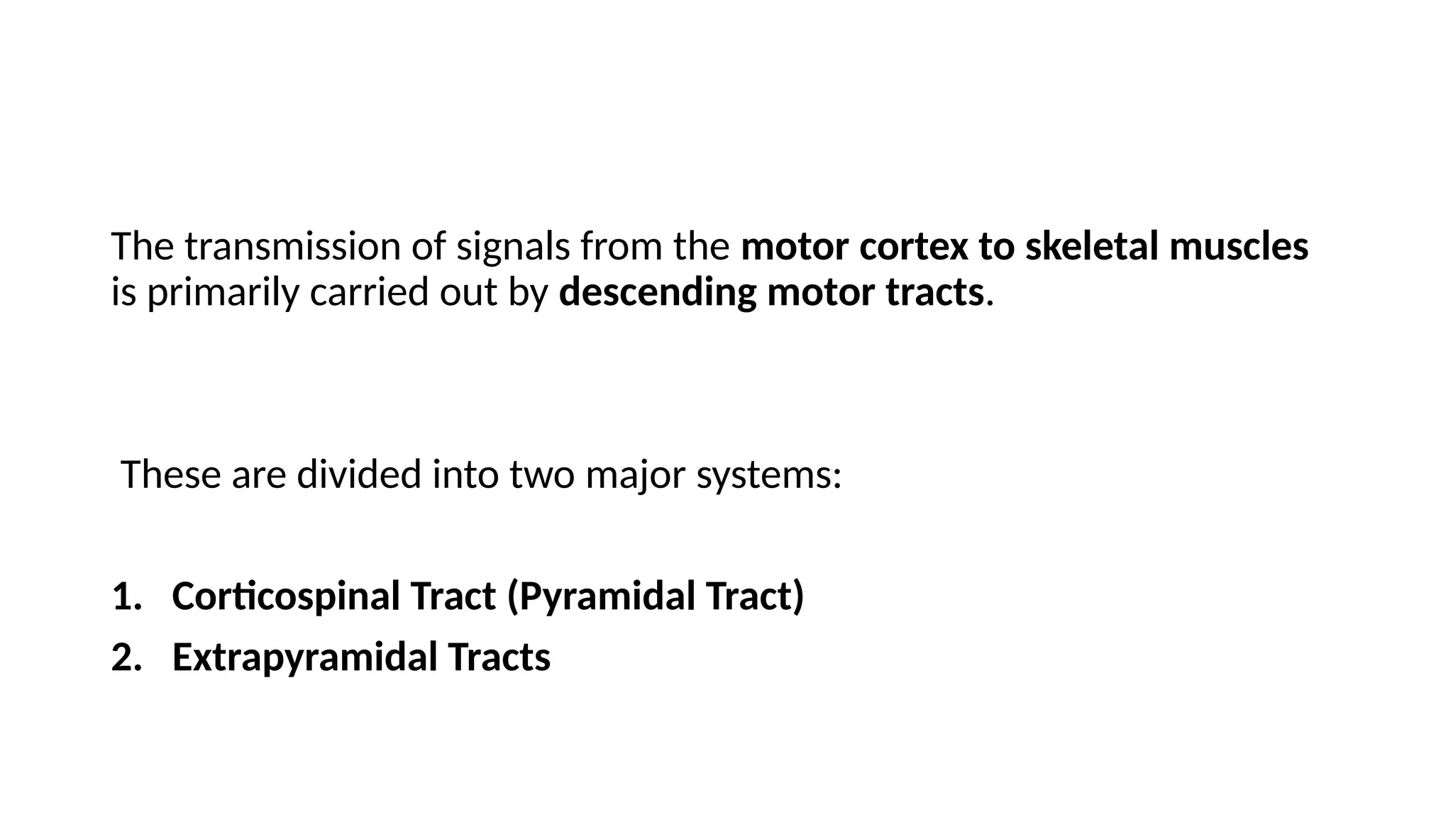 The transmission of signals from the motor cortex to skeletal muscles
is primarily carried out by descending motor tracts.
These are divided into two major systems:
1. Corticospinal Tract (Pyramidal Tract)
2. Extrapyramidal Tracts
 