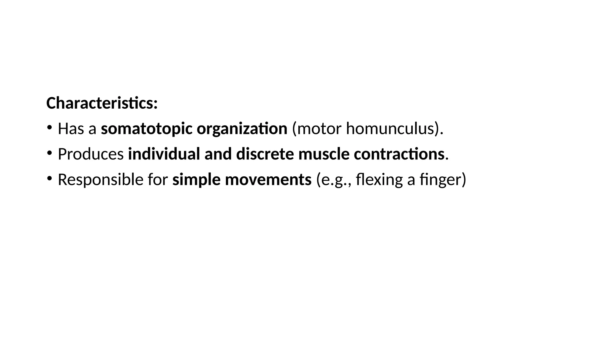 Characteristics:
• Has a somatotopic organization (motor homunculus).
• Produces individual and discrete muscle contractions.
• Responsible for simple movements (e.g., flexing a finger)
 
