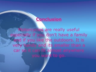 Conclusion Motorcycles are really useful especially if you don’t have a family and if you like the outdoors. It is very handy and its smaller than a car so it can fit almost anywhere you want to go. 