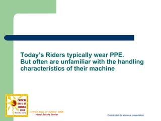 Today’s Riders typically wear PPE. But often are unfamiliar with the handling characteristics of their machine Double click picture box to run video Double click to advance presentation 